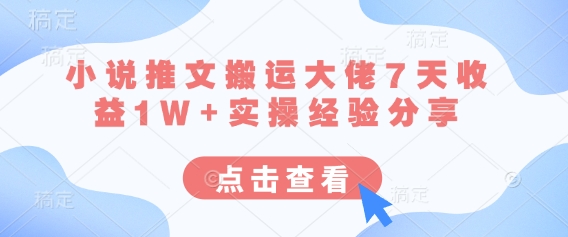 小说推文搬运大佬7天收益1W+实操经验分享-青年云网创—高质量项目商城