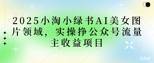 2025小绿书AI美女图片领域,实操挣公众号流量主收益项目-青年云网创—高质量项目商城