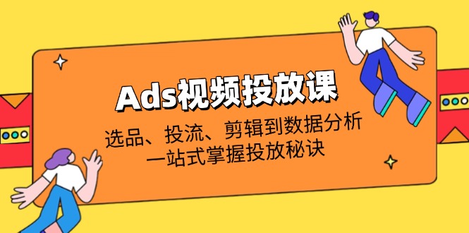 （14258期）Ads视频投放课全解析：选品、投流、剪辑到数据分析，一站式掌握投放秘诀-青年云网创—高质量项目商城