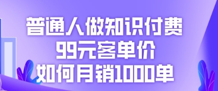 普通人做知识付费,99元客单价如何月销1000单-青年云网创—高质量项目商城